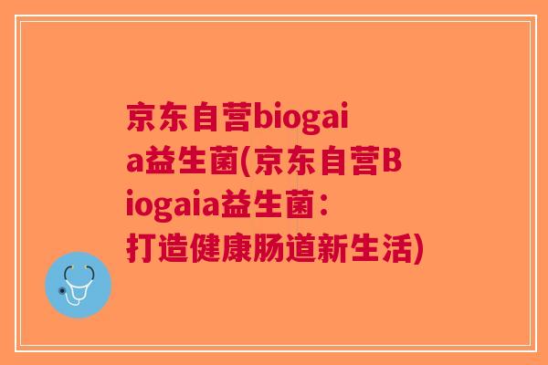 京东自营biogaia益生菌(京东自营Biogaia益生菌:打造健康肠道新生活) 京东自营biogaia益生菌(京东自营Biogaia益生菌:打造健康肠道新生活)