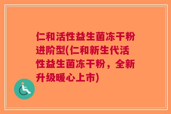 仁和活性益生菌冻干粉进阶型(仁和新生代活性益生菌冻干粉,全新升级暖心上市) 仁和活性益生菌冻干粉进阶型(仁和新生代活性益生菌冻干粉,全新升级暖心上市)