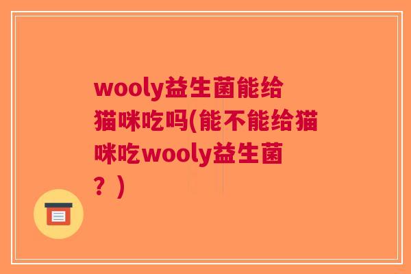 wooly益生菌能给猫咪吃吗(能不能给猫咪吃wooly益生菌？)