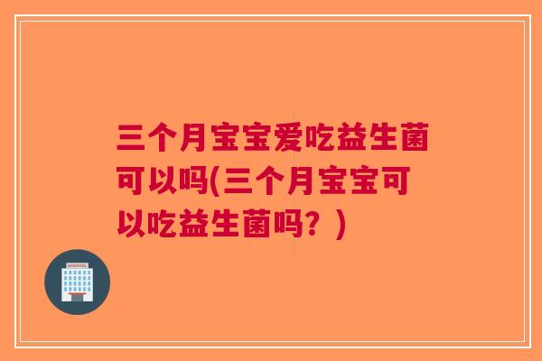 三个月宝宝爱吃益生菌可以吗(三个月宝宝可以吃益生菌吗？)