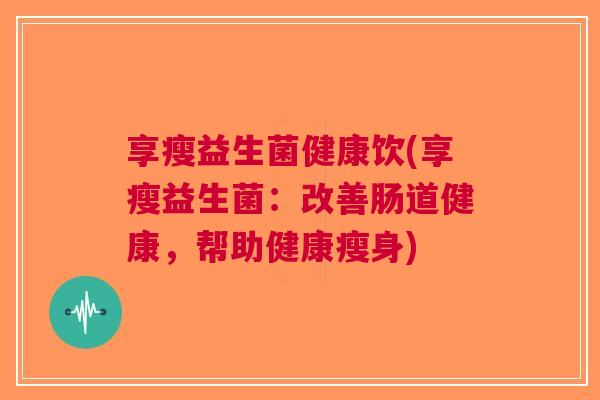 享瘦益生菌健康饮(享瘦益生菌:改善肠道健康,帮助健康瘦身) 享瘦益生菌健康饮(享瘦益生菌:改善肠道健康,帮助健康瘦身)