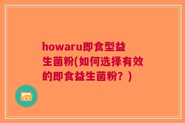 howaru即食型益生菌粉(如何选择有效的即食益生菌粉?) howaru即食型益生菌粉(如何选择有效的即食益生菌粉?)