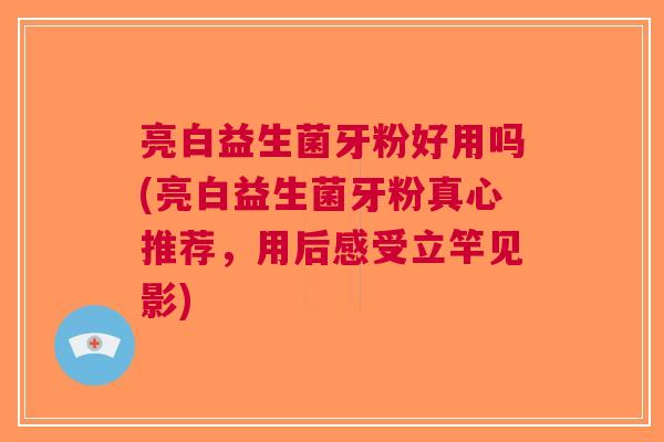 亮白益生菌牙粉好用吗(亮白益生菌牙粉真心推荐，用后感受立竿见影)