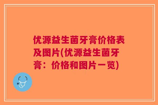 优源益生菌牙膏价格表及图片(优源益生菌牙膏:价格和图片一览) 优源益生菌牙膏价格表及图片(优源益生菌牙膏:价格和图片一览)