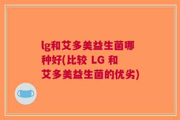 lg和艾多美益生菌哪种好(比较 LG 和艾多美益生菌的优劣) lg和艾多美益生菌哪种好(比较 LG 和艾多美益生菌的优劣)