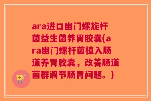 ara进口幽门螺旋杆菌益生菌养胃胶囊(ara幽门螺杆菌植入肠道养胃胶囊,改善肠道菌群调节肠胃问题。) ara进口幽门螺旋杆菌益生菌养胃胶囊(ara幽门螺杆菌植入肠道养胃胶囊,改善肠道菌群调节肠胃问题。)