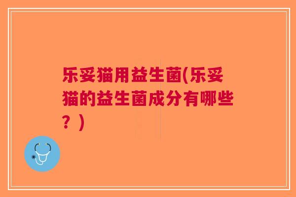 乐妥猫用益生菌(乐妥猫的益生菌成分有哪些?) 乐妥猫用益生菌(乐妥猫的益生菌成分有哪些?)