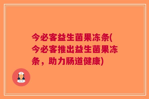 今必客益生菌果冻条(今必客推出益生菌果冻条,助力肠道健康) 今必客益生菌果冻条(今必客推出益生菌果冻条,助力肠道健康)