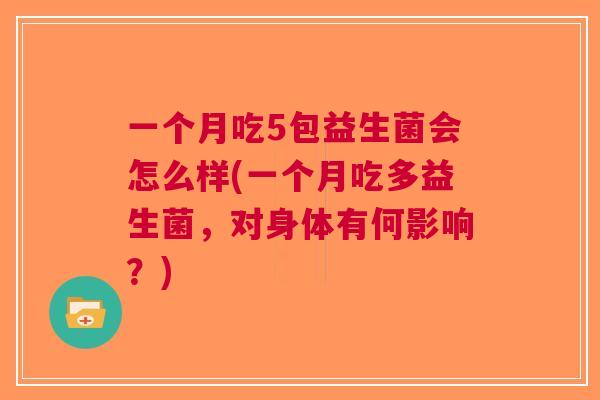 一个月吃5包益生菌会怎么样(一个月吃多益生菌,对身体有何影响?) 一个月吃5包益生菌会怎么样(一个月吃多益生菌,对身体有何影响?)