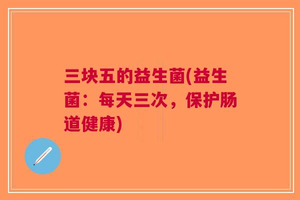 三块五的益生菌(益生菌:每天三次,保护肠道健康)