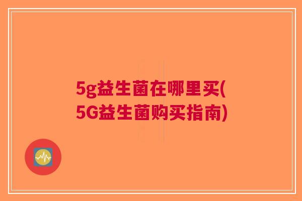 5g益生菌在哪里买(5G益生菌购买指南) 5g益生菌在哪里买(5G益生菌购买指南)