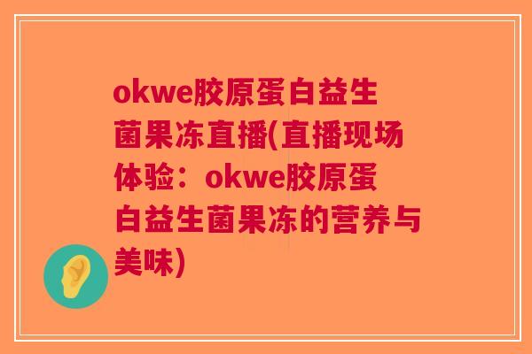okwe胶原蛋白益生菌果冻直播(直播现场体验:okwe胶原蛋白益生菌果冻的营养与美味) okwe胶原蛋白益生菌果冻直播(直播现场体验:okwe胶原蛋白益生菌果冻的营养与美味)