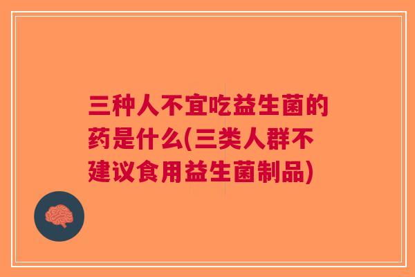 三种人不宜吃益生菌的药是什么(三类人群不建议食用益生菌制品) 三种人不宜吃益生菌的药是什么(三类人群不建议食用益生菌制品)