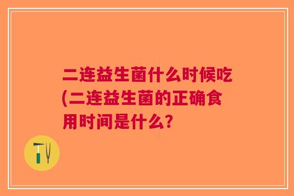 二连益生菌什么时候吃(二连益生菌的正确食用时间是什么？
