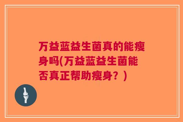 万益蓝益生菌真的能瘦身吗(万益蓝益生菌能否真正帮助瘦身?) 万益蓝益生菌真的能瘦身吗(万益蓝益生菌能否真正帮助瘦身?)
