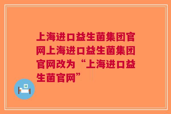 上海进口益生菌集团官网上海进口益生菌集团官网改为“上海进口益生菌官网”