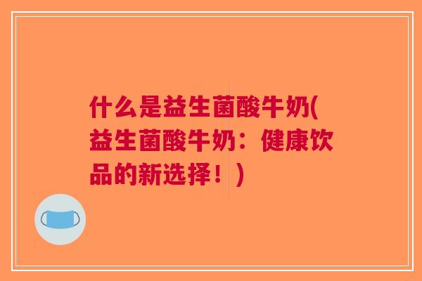 什么是益生菌酸牛奶(益生菌酸牛奶：健康饮品的新选择！)