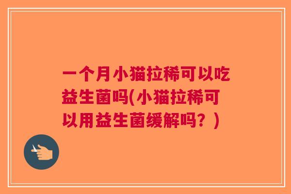 一个月小猫拉稀可以吃益生菌吗(小猫拉稀可以用益生菌缓解吗?) 一个月小猫拉稀可以吃益生菌吗(小猫拉稀可以用益生菌缓解吗?)