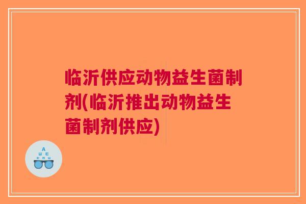 临沂供应动物益生菌制剂(临沂推出动物益生菌制剂供应) 临沂供应动物益生菌制剂(临沂推出动物益生菌制剂供应)