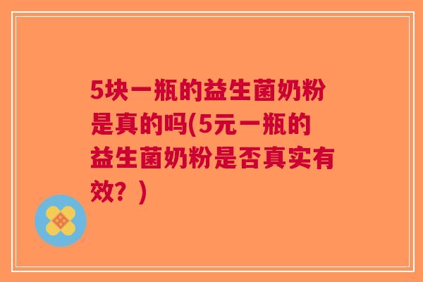 5块一瓶的益生菌奶粉是真的吗(5元一瓶的益生菌奶粉是否真实有效？)