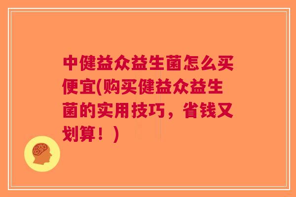 中健益众益生菌怎么买便宜(购买健益众益生菌的实用技巧,省钱又划算!) 中健益众益生菌怎么买便宜(购买健益众益生菌的实用技巧,省钱又划算!)
