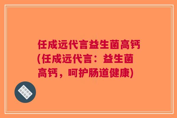 任成远代言益生菌高钙(任成远代言:益生菌高钙,呵护肠道健康) 任成远代言益生菌高钙(任成远代言:益生菌高钙,呵护肠道健康)