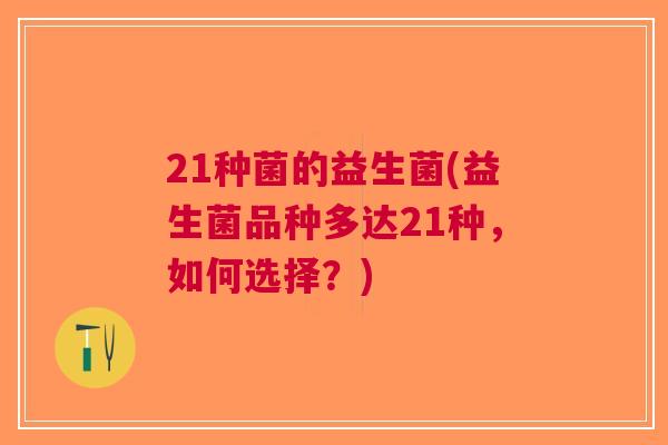 21种菌的益生菌(益生菌品种多达21种,如何选择?) 21种菌的益生菌(益生菌品种多达21种,如何选择?)