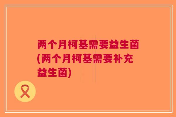 两个月柯基需要益生菌(两个月柯基需要补充益生菌) 两个月柯基需要益生菌(两个月柯基需要补充益生菌)