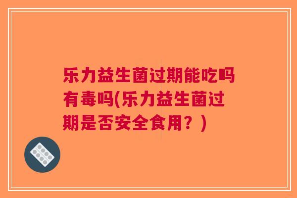 乐力益生菌过期能吃吗有毒吗(乐力益生菌过期是否安全食用？)