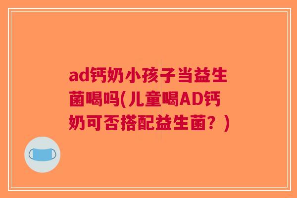 ad钙奶小孩子当益生菌喝吗(儿童喝AD钙奶可否搭配益生菌?) ad钙奶小孩子当益生菌喝吗(儿童喝AD钙奶可否搭配益生菌?)