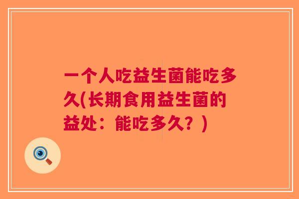 一个人吃益生菌能吃多久(长期食用益生菌的益处：能吃多久？)
