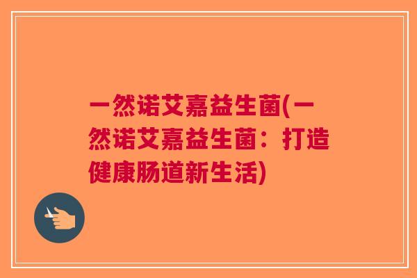 一然诺艾嘉益生菌(一然诺艾嘉益生菌:打造健康肠道新生活) 一然诺艾嘉益生菌(一然诺艾嘉益生菌:打造健康肠道新生活)