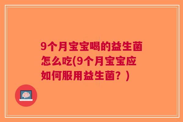 9个月宝宝喝的益生菌怎么吃(9个月宝宝应如何服用益生菌?) 9个月宝宝喝的益生菌怎么吃(9个月宝宝应如何服用益生菌?)