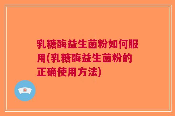 乳糖酶益生菌粉如何服用(乳糖酶益生菌粉的正确使用方法) 乳糖酶益生菌粉如何服用(乳糖酶益生菌粉的正确使用方法)