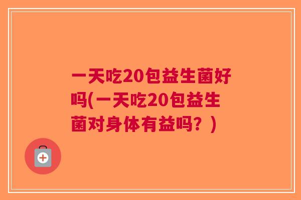 一天吃20包益生菌好吗(一天吃20包益生菌对身体有益吗?)