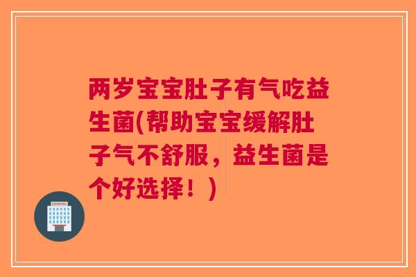 两岁宝宝肚子有气吃益生菌(帮助宝宝缓解肚子气不舒服，益生菌是个好选择！)