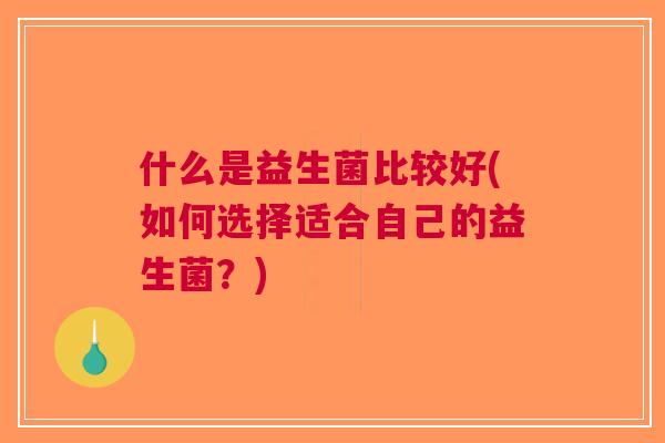 什么是益生菌比较好(如何选择适合自己的益生菌?) 什么是益生菌比较好(如何选择适合自己的益生菌?)
