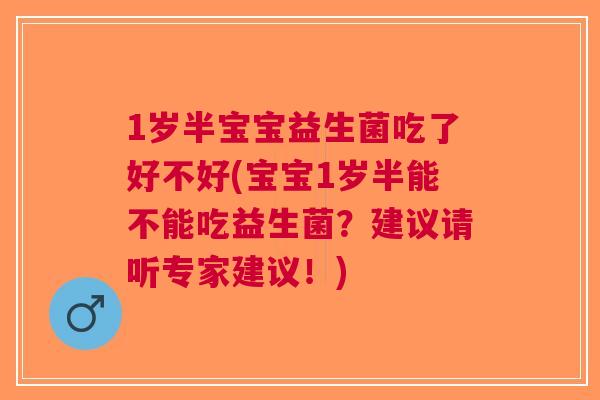 1岁半宝宝益生菌吃了好不好(宝宝1岁半能不能吃益生菌？建议请听专家建议！)