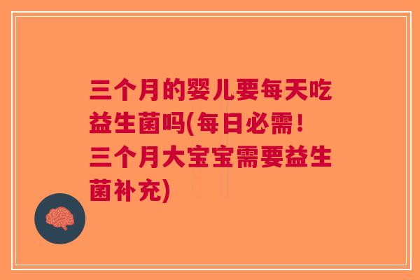 三个月的婴儿要每天吃益生菌吗(每日必需!三个月大宝宝需要益生菌补充) 三个月的婴儿要每天吃益生菌吗(每日必需!三个月大宝宝需要益生菌补充)