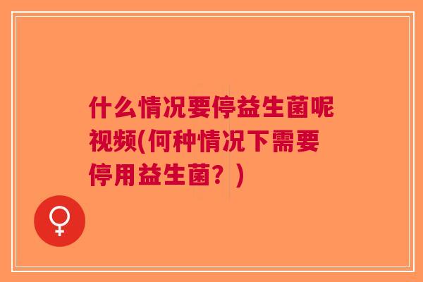 什么情况要停益生菌呢视频(何种情况下需要停用益生菌?) 什么情况要停益生菌呢视频(何种情况下需要停用益生菌?)