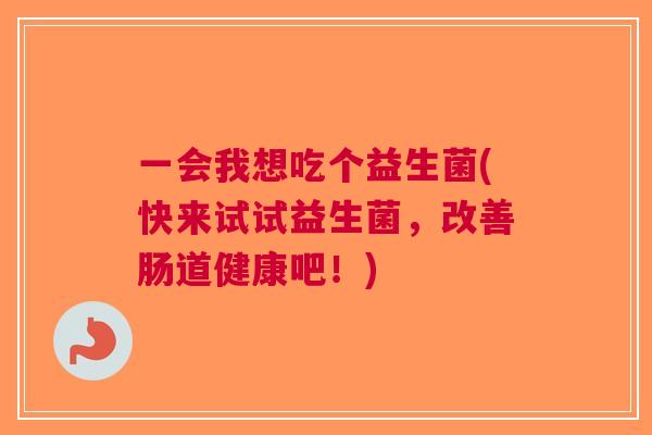 一会我想吃个益生菌(快来试试益生菌,改善肠道健康吧!) 一会我想吃个益生菌(快来试试益生菌,改善肠道健康吧!)