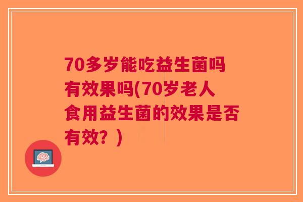 70多岁能吃益生菌吗有效果吗(70岁老人食用益生菌的效果是否有效?) 70多岁能吃益生菌吗有效果吗(70岁老人食用益生菌的效果是否有效?)