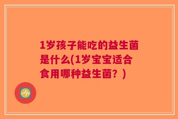 1岁孩子能吃的益生菌是什么(1岁宝宝适合食用哪种益生菌?)