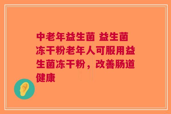 中老年益生菌 益生菌冻干粉老年人可服用益生菌冻干粉，改善肠道健康