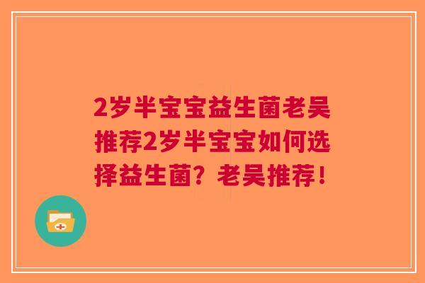 2岁半宝宝益生菌老吴推荐2岁半宝宝如何选择益生菌?老吴推荐! 2岁半宝宝益生菌老吴推荐2岁半宝宝如何选择益生菌?老吴推荐!