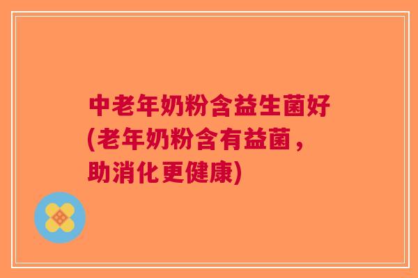 中老年奶粉含益生菌好(老年奶粉含有益菌,助消化更健康) 中老年奶粉含益生菌好(老年奶粉含有益菌,助消化更健康)