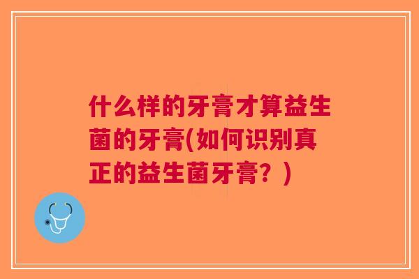 什么样的牙膏才算益生菌的牙膏(如何识别真正的益生菌牙膏?) 什么样的牙膏才算益生菌的牙膏(如何识别真正的益生菌牙膏?)