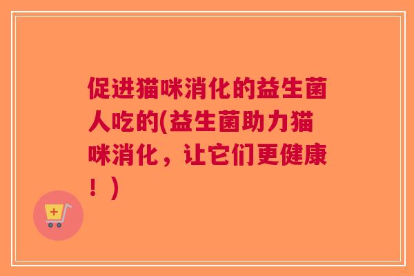 促进猫咪消化的益生菌人吃的(益生菌助力猫咪消化,让它们更健康!) 促进猫咪消化的益生菌人吃的(益生菌助力猫咪消化,让它们更健康!)