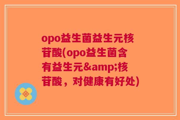 opo益生菌益生元核苷酸(opo益生菌含有益生元&核苷酸,对健康有好处) opo益生菌益生元核苷酸(opo益生菌含有益生元&核苷酸,对健康有好处)