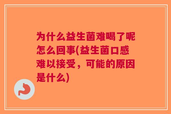 为什么益生菌难喝了呢怎么回事(益生菌口感难以接受,可能的原因是什么) 为什么益生菌难喝了呢怎么回事(益生菌口感难以接受,可能的原因是什么)